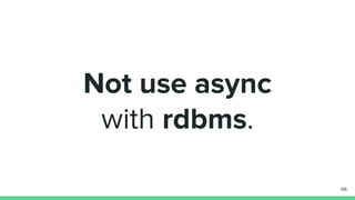 Not use async
with rdbms.
66
 