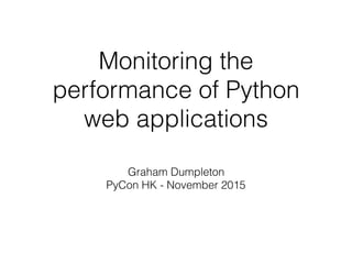 Monitoring the
performance of Python
web applications
Graham Dumpleton
PyCon HK - November 2015
 