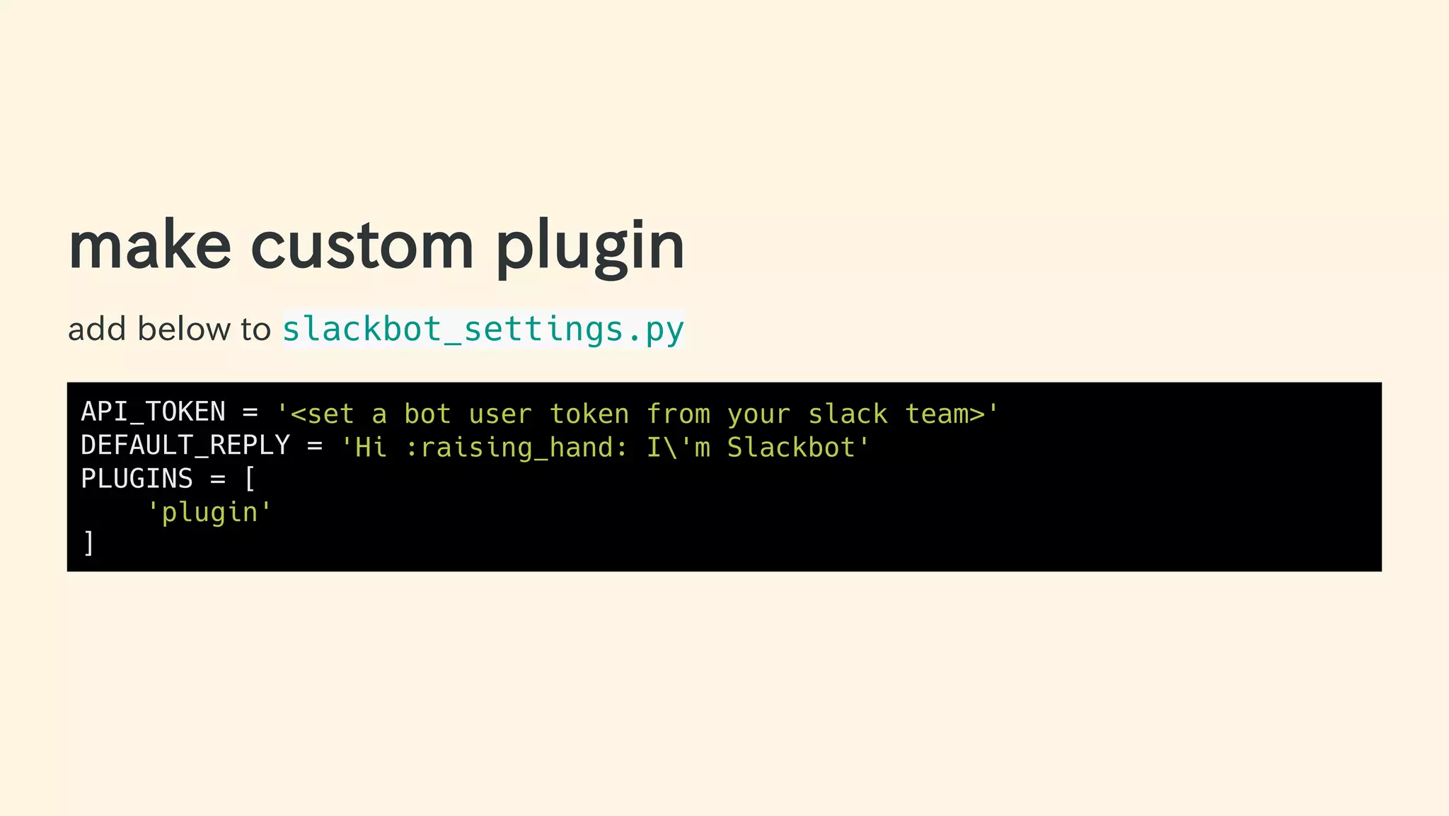 make custom plugin
add below to slackbot_settings.py
API_TOKEN = '<set a bot user token from your slack team>'
DEFAULT_REPLY = 'Hi :raising_hand: I'm Slackbot'
PLUGINS = [
'plugin'
]
27 / 63
 