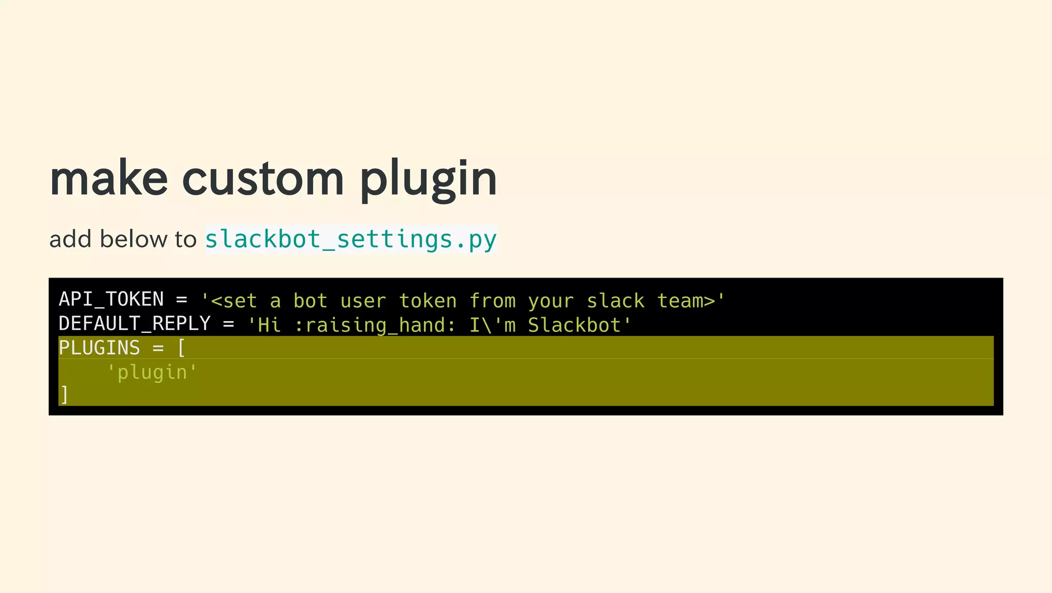 make custom plugin
add below to slackbot_settings.py
API_TOKEN = '<set a bot user token from your slack team>'
DEFAULT_REPLY = 'Hi :raising_hand: I'm Slackbot'
PLUGINS = [
'plugin'
]
28 / 63
 