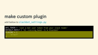 make custom plugin
add below to slackbot_settings.py
API_TOKEN = '<set a bot user token from your slack team>'
DEFAULT_REPLY = 'Hi :raising_hand: I'm Slackbot'
PLUGINS = [
'plugin'
]
28 / 63
 