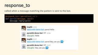 response_to
called when a message matching the pattern is sent to the bot.
@respond_to(r'parrots+(.+)')
def parrot(message, word):
message.reply(word)
33 / 63
 