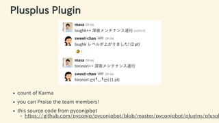 Plusplus Plugin
count of Karma
you can Praise the team members!
this source code from pyconjpbot
https://github.com/pyconjp/pyconjpbot/blob/master/pyconjpbot/plugins/pluspl
59 / 63
 