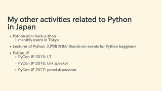 My other activities related to Python
in Japan
Python mini hack-a-thon
manthly event in Tokyo
Lecturer of Python ⼊⾨者の集い(hands-on events for Python begginer)
PyCon JP
PyCon JP 2015: LT
PyCon JP 2016: talk speaker
PyCon JP 2017: panel discussion
6 / 63
 