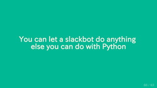 You can let a slackbot do anything
else you can do with Python
60 / 63
 