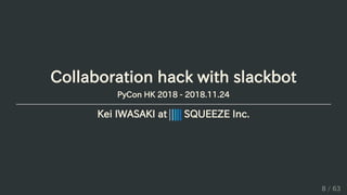 Collaboration hack with slackbot
PyCon HK 2018 - 2018.11.24
Kei IWASAKI at SQUEEZE Inc.
8 / 63
 