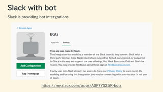 Slack with bot
Slack is providing bot intergrations.
https://my.slack.com/apps/A0F7YS25R-bots
16 / 63
 