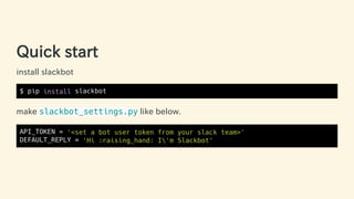 Quick start
install slackbot
$ pip install slackbot
make slackbot_settings.py like below.
API_TOKEN = '<set a bot user tok...
