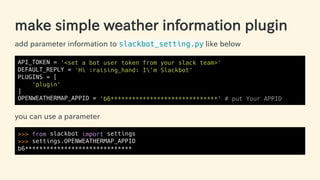 make simple weather information plugin
add parameter information to slackbot_setting.py like below
API_TOKEN = '<set a bot...