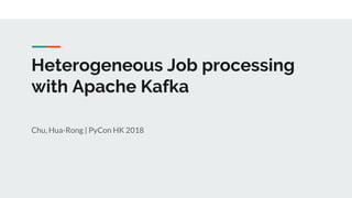 Heterogeneous Job processing
with Apache Kafka
Chu, Hua-Rong | PyCon HK 2018
 