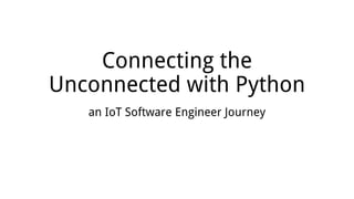 Connecting the
Unconnected with Python
an IoT Software Engineer Journey
 