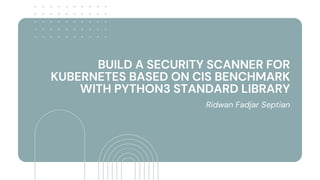 BUILD A SECURITY SCANNER FOR
KUBERNETES BASED ON CIS BENCHMARK
WITH PYTHON3 STANDARD LIBRARY
Ridwan Fadjar Septian
 