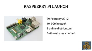 RASPBERRY PI LAUNCH 
29 February 2012 
10, 000 in stock 
2 online distributors 
Both websites crashed 
 