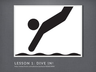LESSON 1: DIVE IN!
http://www.flickr.com/photos/jackace/565857899/
 