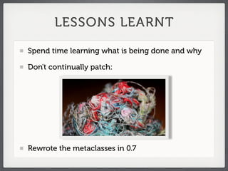 LESSONS LEARNT

Spend time learning what is being done and why

Don't continually patch:




Rewrote the metaclasses in 0.7
 
