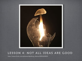 LESSON 4: NOT ALL IDEAS ARE GOOD
http://www.flickr.com/photos/abiding_silence/6951229015
 
