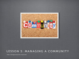 LESSON 5: MANAGING A COMMUNIT Y
http://kingscross.the-hub.net/
 