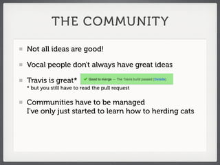 THE COMMUNITY

Not all ideas are good!

Vocal people don't always have great ideas

Travis is great*
* but you still have to read the pull request

Communities have to be managed
I've only just started to learn how to herding cats
 