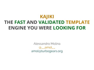 KAJIKI
THE FAST AND VALIDATED TEMPLATE
ENGINE YOU WERE LOOKING FOR
Alessandro Molina
@__amol__
amol@turbogears.org
 