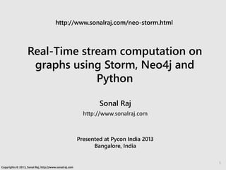 Real-Time stream computation on
graphs using Storm, Neo4j and
Python
Sonal Raj
http://www.sonalraj.com
Presented at Pycon India 2013
Bangalore, India
Copyrights © 2013, Sonal Raj, http://www.sonalraj.com
1
 