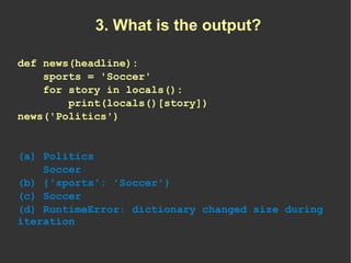 3. What is the output?

def news(headline):
    sports = 'Soccer'
    for story in locals():
        print(locals()[story]...