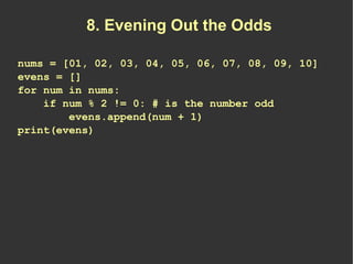 8. Evening Out the Odds

nums = [01, 02, 03, 04, 05, 06, 07, 08, 09, 10]
evens = []
for num in nums:
    if num % 2 != 0: ...