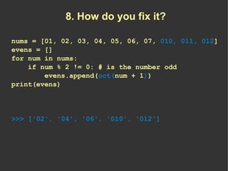 8. How do you fix it?

nums = [01, 02, 03, 04, 05, 06, 07, 010, 011, 012]
evens = []
for num in nums:
    if num % 2 != 0:...