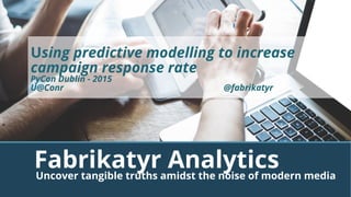 Fabrikatyr AnalyticsUncover tangible truths amidst the noise of modern media
Using predictive modelling to increase
campaign response rate
PyCon Dublin - 2015
U@Conr @fabrikatyr
 