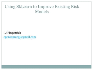 Using SkLearn to Improve Existing Risk
Models
PJ Fitzpatrick
opensourcepj@gmail.com
 