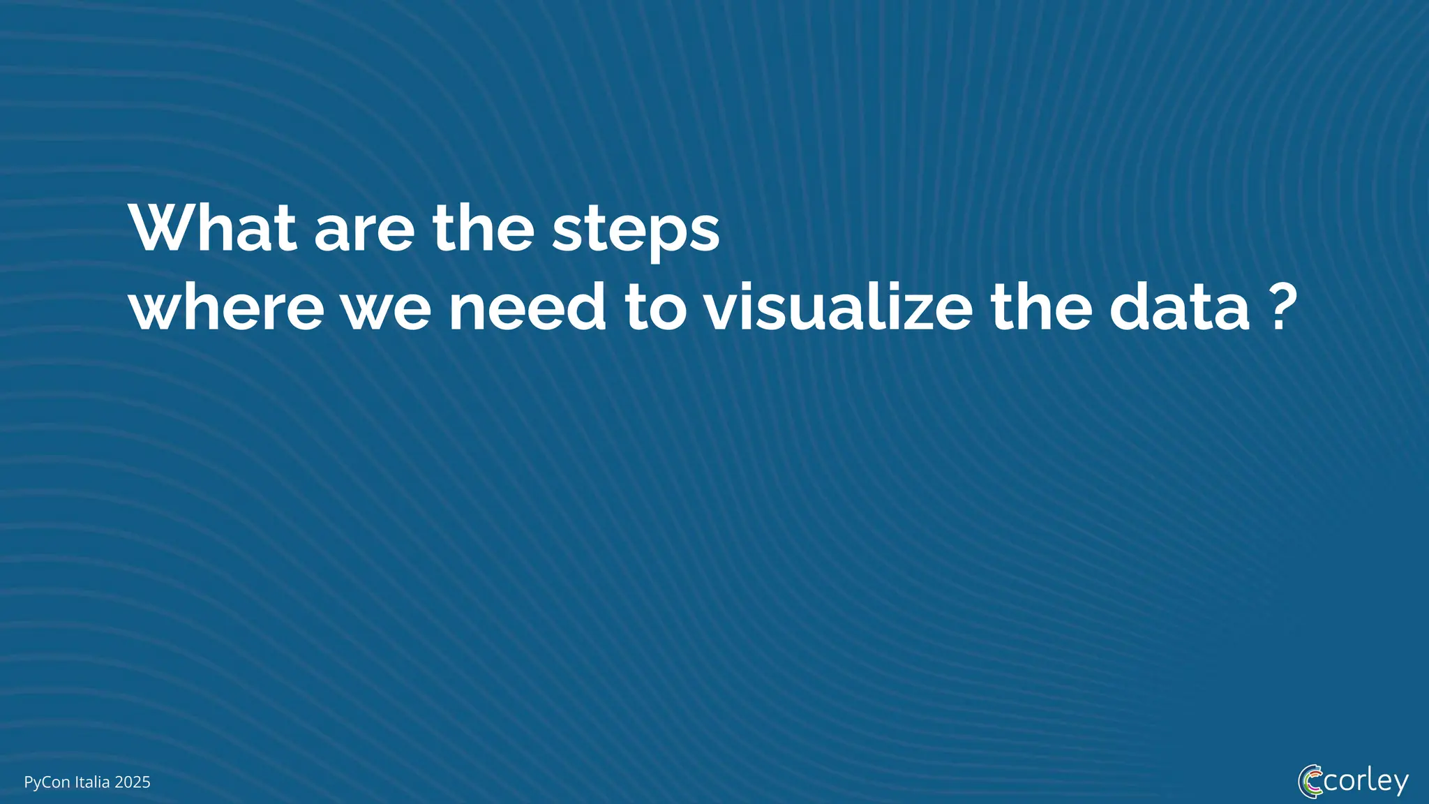 PyCon Italia 2025
What are the steps
where we need to visualize the data ?
 