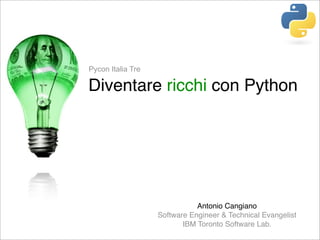 Pycon Italia Tre

Diventare ricchi con Python




                              Antonio Cangiano
                   Software Engineer & Technical Evangelist
                          IBM Toronto Software Lab.
 