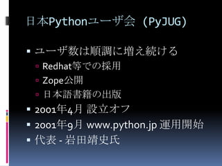 日本Pythonユーザ会 (PyJUG)<br />ユーザ数は順調に増え続ける<br />Redhat等での採用<br />Zope公開<br />日本語書籍の出版<br />2001年4月 設立オフ<br />2001年9月 www.pyth...