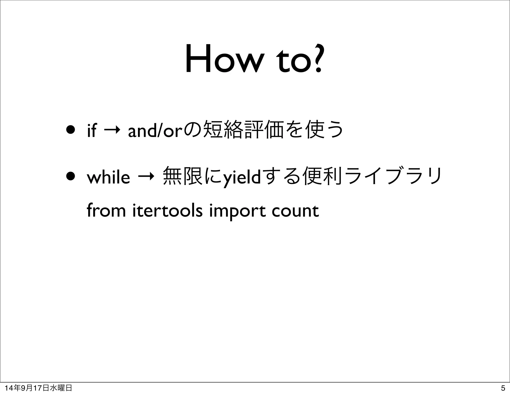 How to? 
• if → and/orの短絡評価を使う 
• while → 無限にyieldする便利ライブラリ 
from itertools import count 
14年9月17日水曜日5 
 