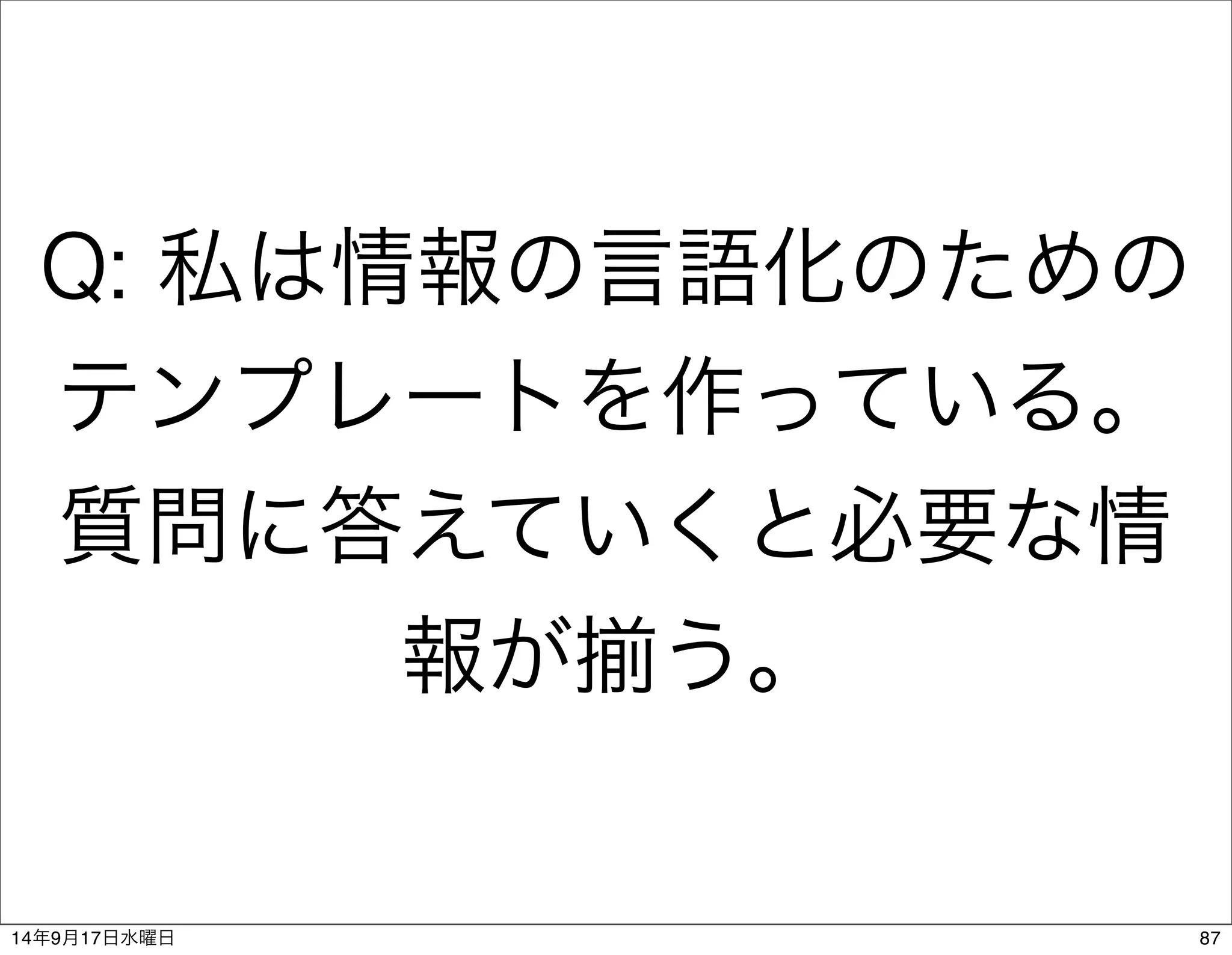 Q: 私は情報の言語化のための 
テンプレートを作っている。 
質問に答えていくと必要な情 
報が揃う。 
14年9月17日水曜日87 
 