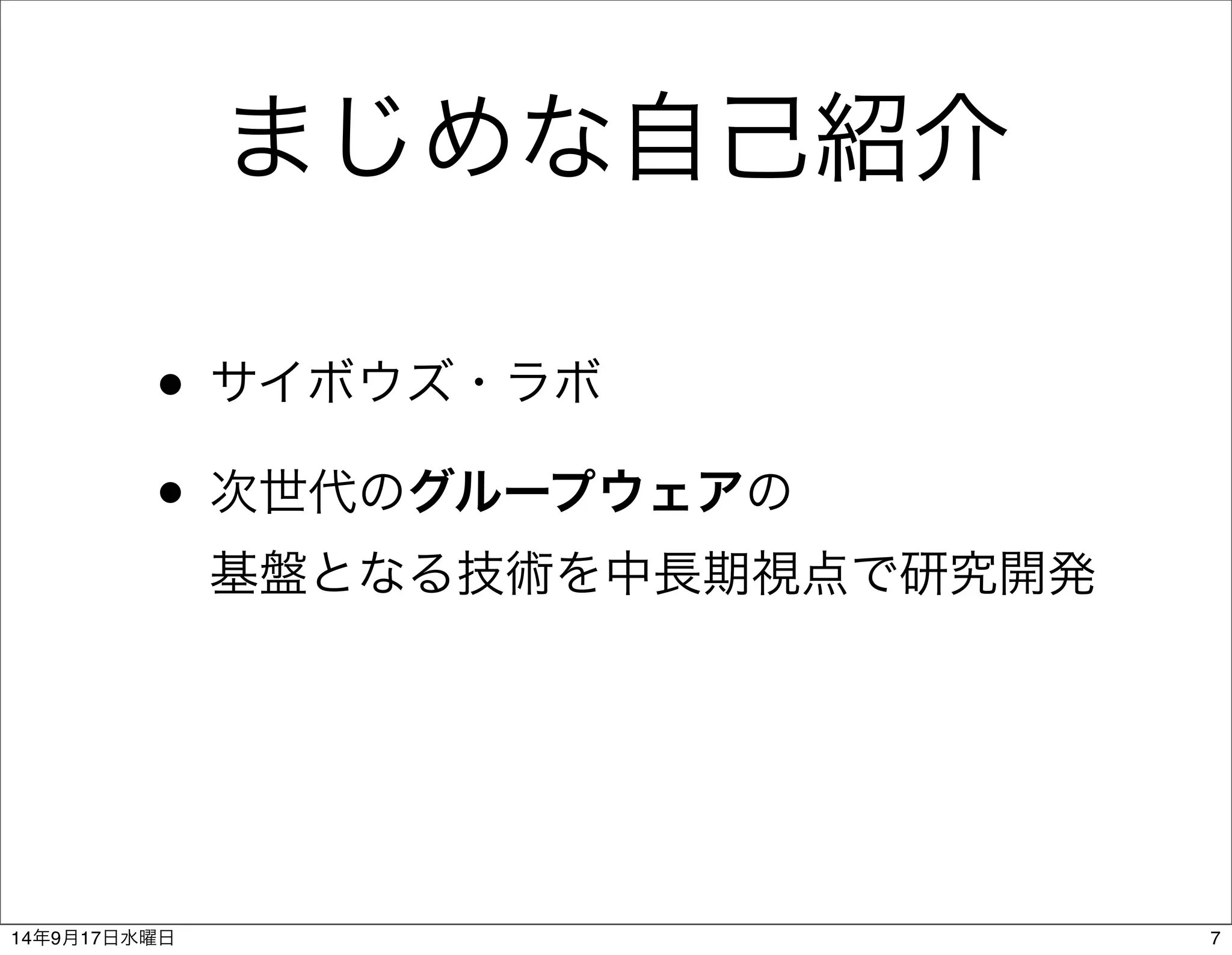 まじめな自己紹介 
• サイボウズ・ラボ 
• 次世代のグループウェアの 
基盤となる技術を中長期視点で研究開発 
14年9月17日水曜日7 
 