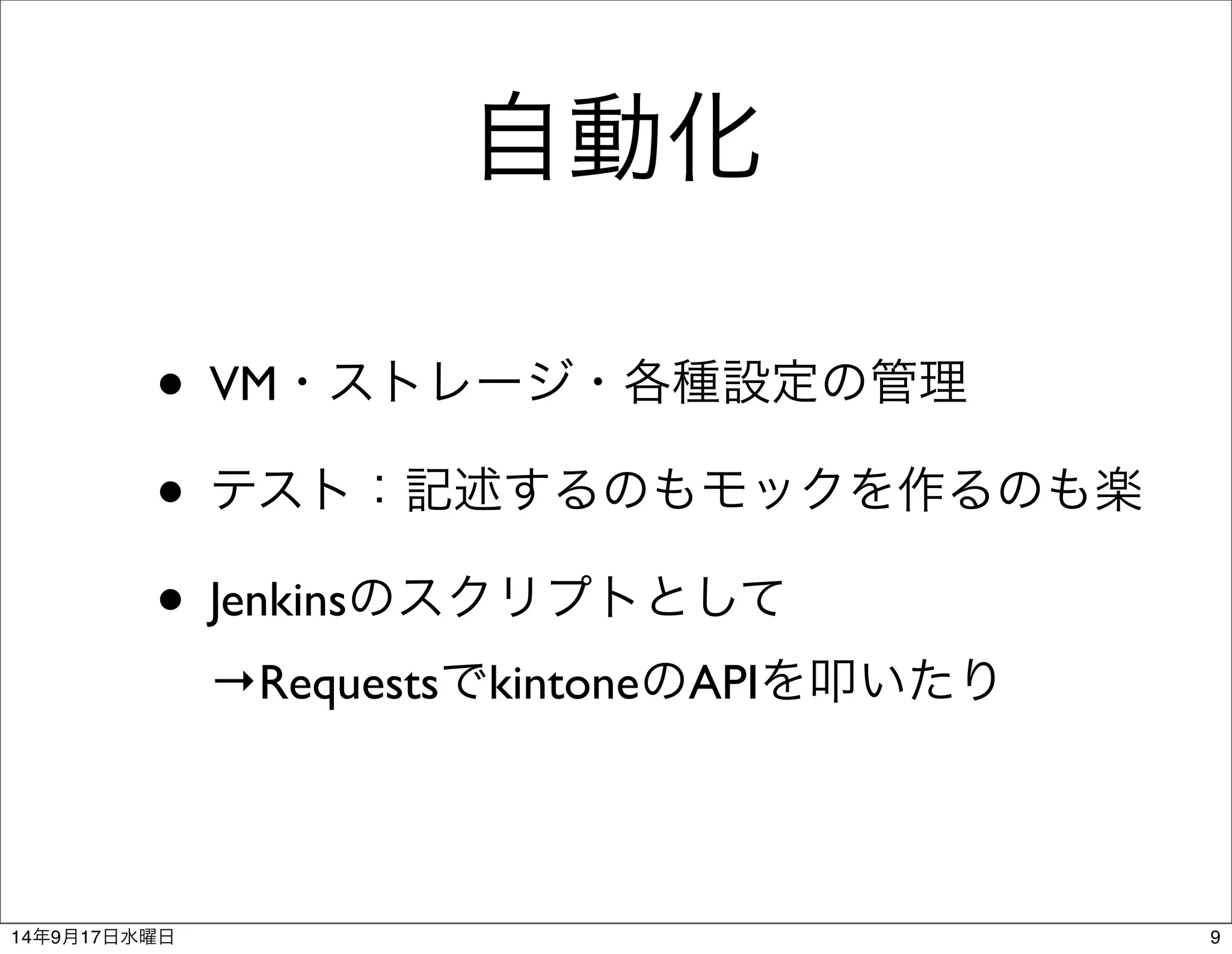 自動化 
• VM・ストレージ・各種設定の管理 
• テスト：記述するのもモックを作るのも楽 
• Jenkinsのスクリプトとして 
→RequestsでkintoneのAPIを叩いたり 
14年9月17日水曜日9 
 