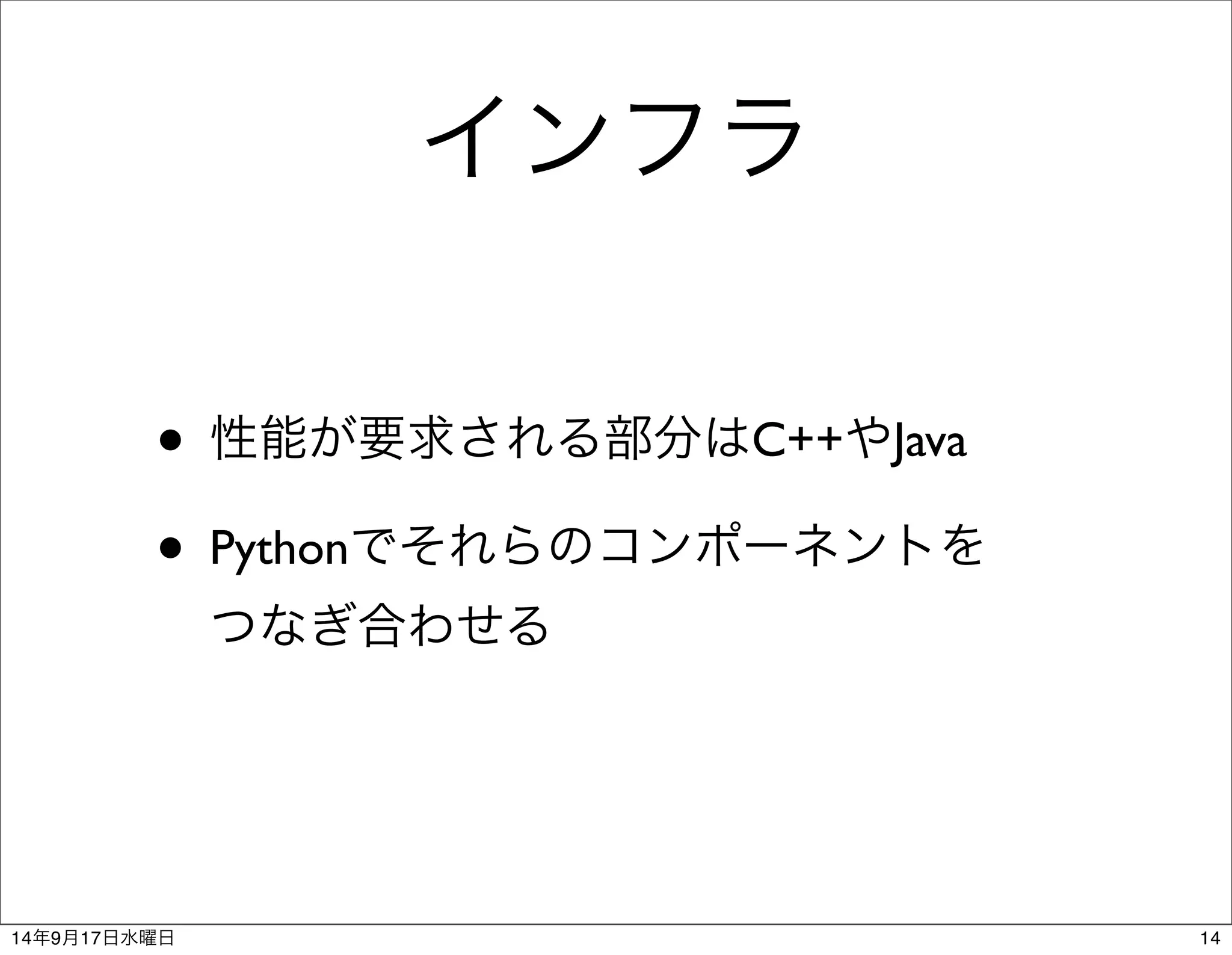 インフラ 
• 性能が要求される部分はC++やJava 
• Pythonでそれらのコンポーネントを 
つなぎ合わせる 
14年9月17日水曜日14 
 