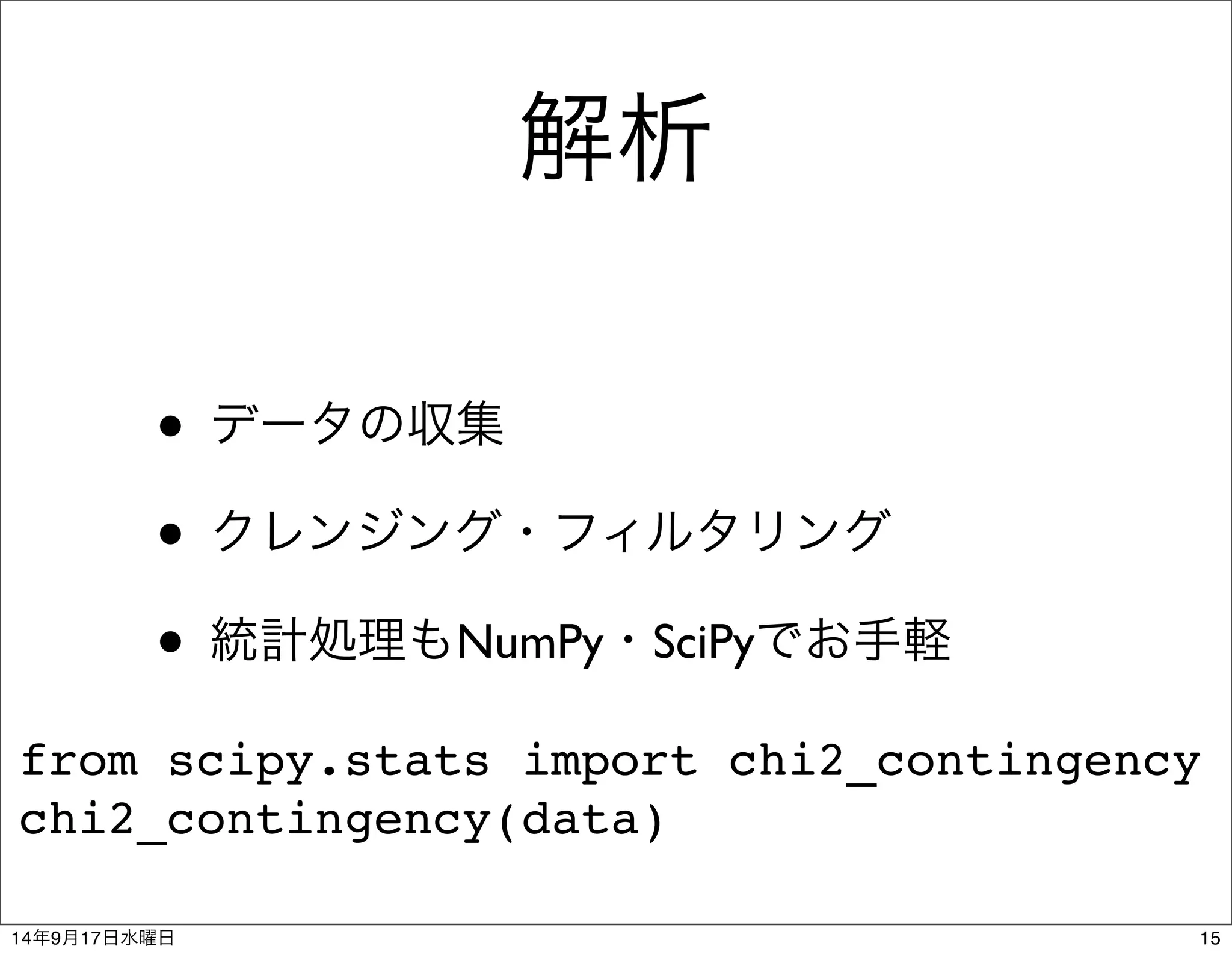 解析 
• データの収集 
• クレンジング・フィルタリング 
• 統計処理もNumPy・SciPyでお手軽 
from scipy.stats import chi2_contingency 
chi2_contingency(data) 
14年9月17日水曜日15 
 