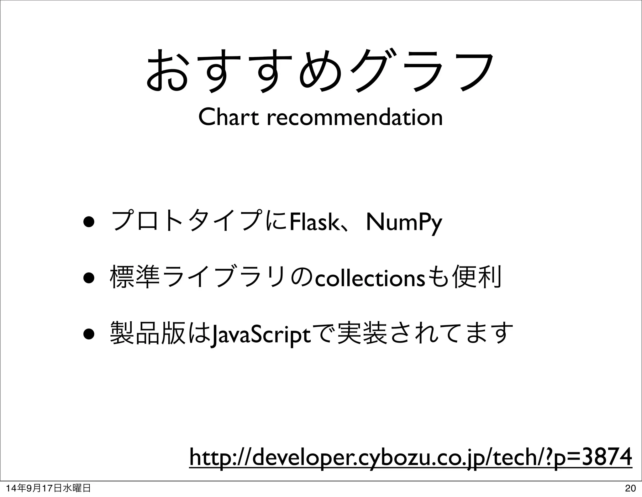 おすすめグラフ 
Chart recommendation 
• プロトタイプにFlask、NumPy 
• 標準ライブラリのcollectionsも便利 
• 製品版はJavaScriptで実装されてます 
http://developer.cybozu.co.jp/tech/?p=3874 
14年9月17日水曜日20 
 