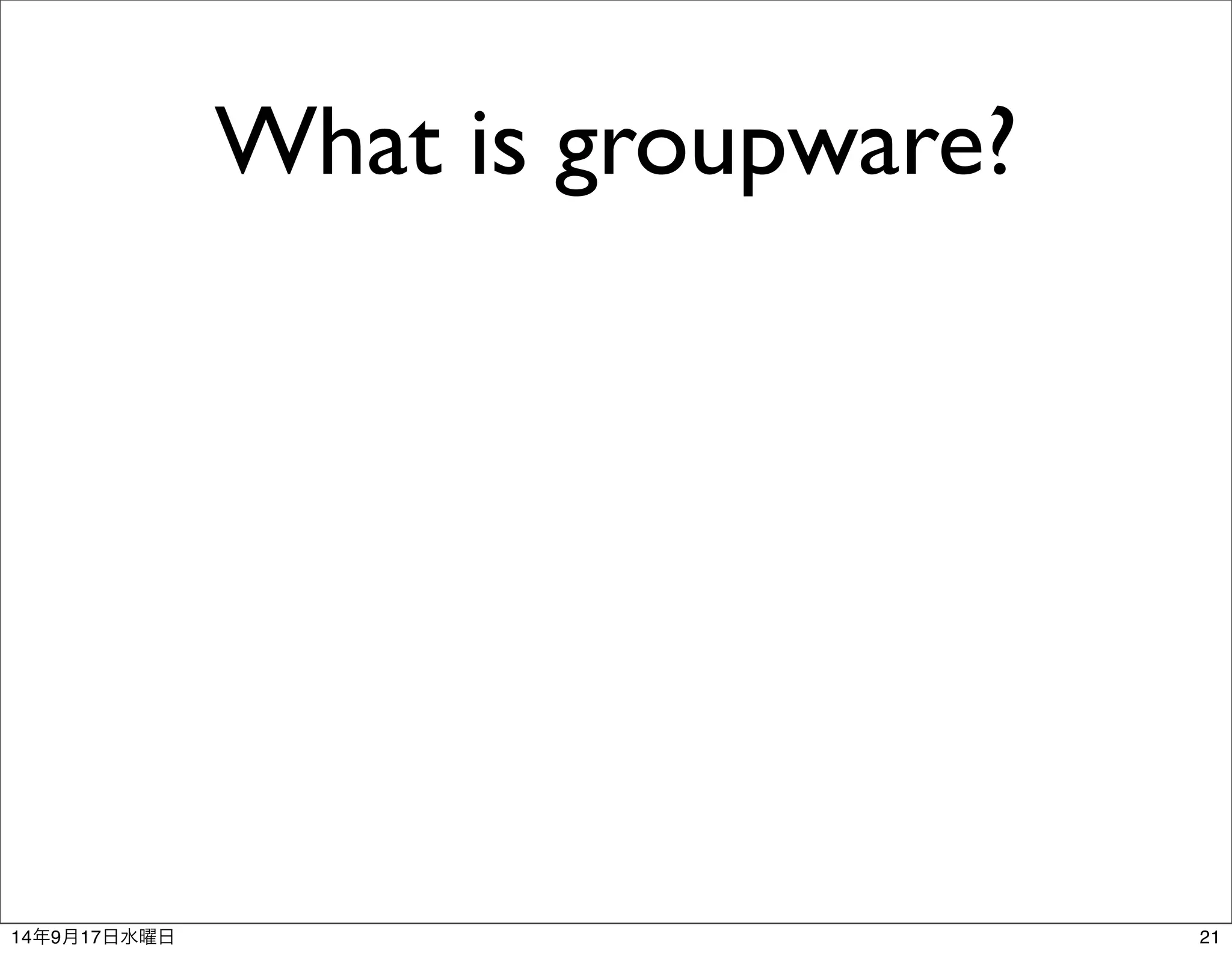 What is groupware? 
14年9月17日水曜日21 
 