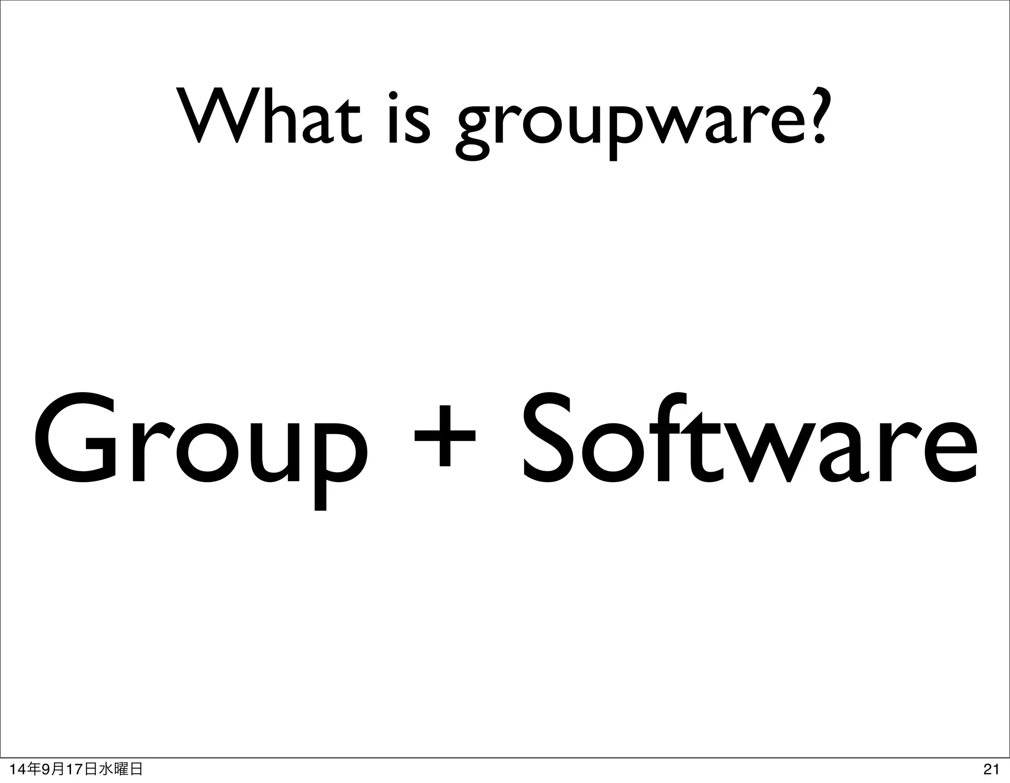 What is groupware? 
Group + Software 
14年9月17日水曜日21 
 
