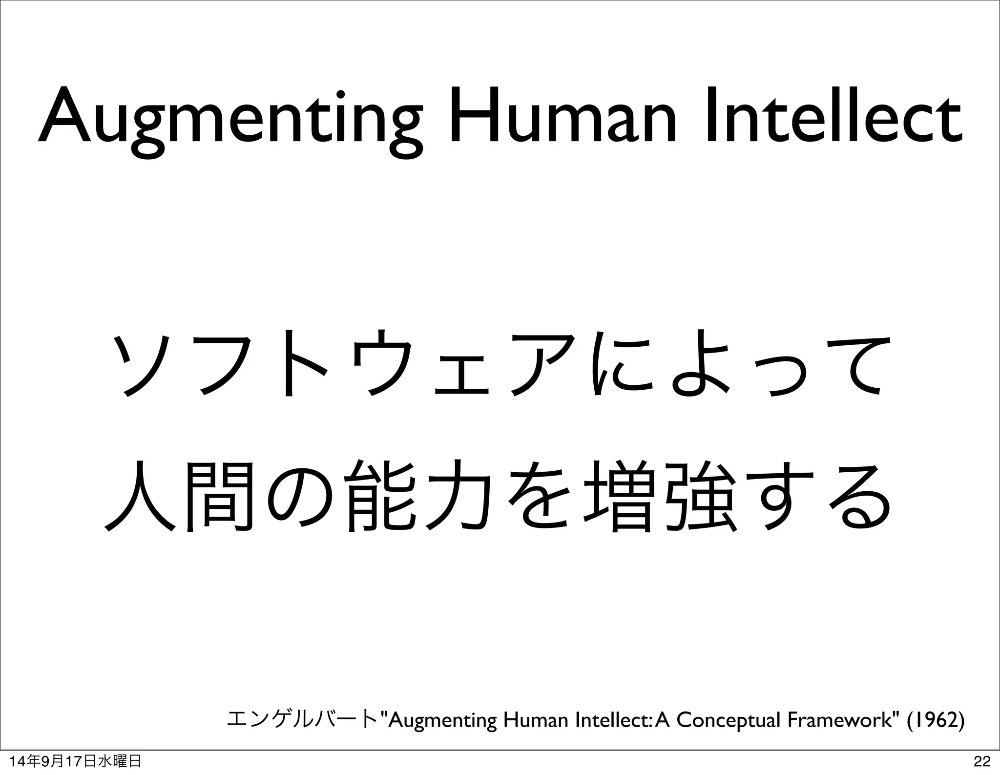 Augmenting Human Intellect 
ソフトウェアによって 
人間の能力を増強する 
エンゲルバート"Augmenting Human Intellect: A Conceptual Framework" (1962) 
14年9月17日水曜日22 
 