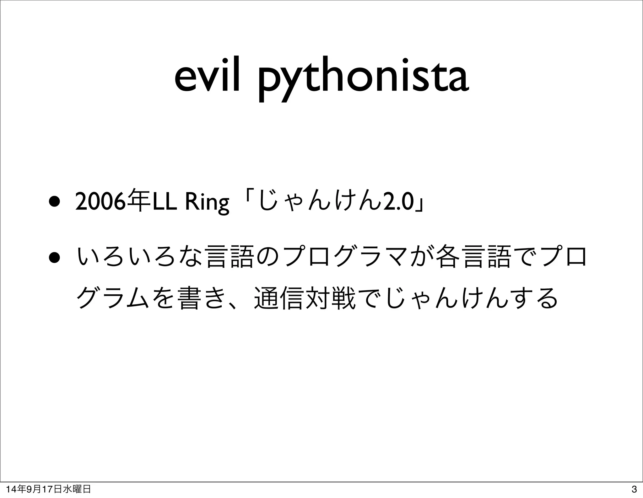 evil pythonista 
• 2006年LL Ring「じゃんけん2.0」 
• いろいろな言語のプログラマが各言語でプロ 
グラムを書き、通信対戦でじゃんけんする 
14年9月17日水曜日3 
 