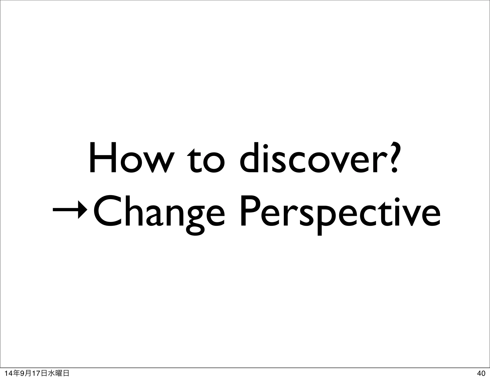 How to discover? 
→Change Perspective 
14年9月17日水曜日40 
 