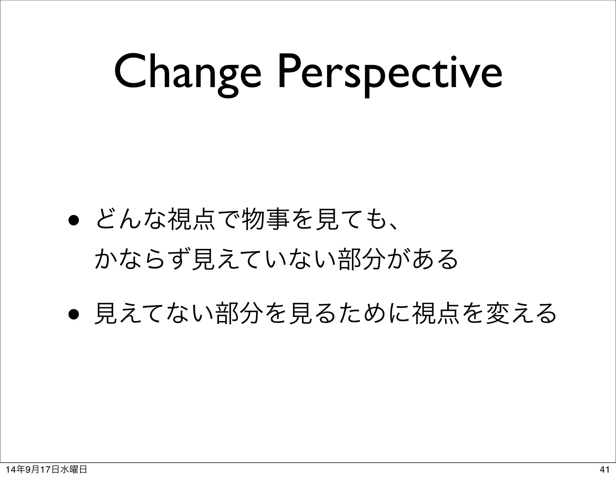 Change Perspective 
• どんな視点で物事を見ても、 
かならず見えていない部分がある 
• 見えてない部分を見るために視点を変える 
14年9月17日水曜日41 
 