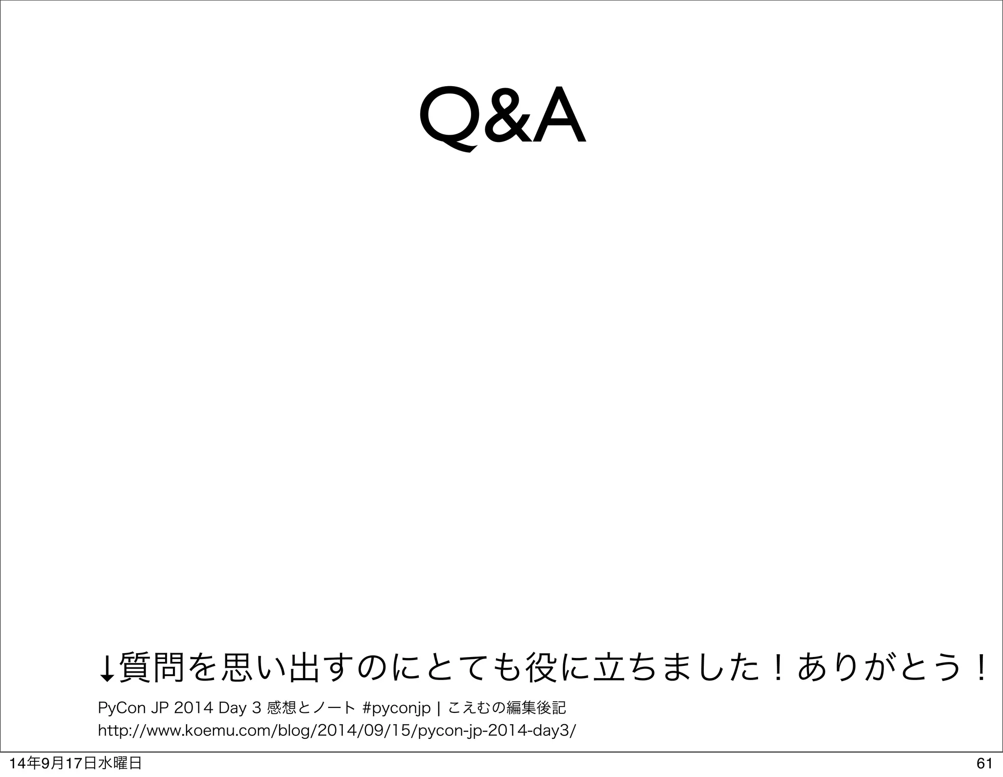 Q&A 
↓質問を思い出すのにとても役に立ちました！ありがとう！ 
PyCon JP 2014 Day 3 感想とノート #pyconjp | こえむの編集後記 
http://www.koemu.com/blog/2014/09/15/pycon-jp-2014-day3/ 
14年9月17日水曜日61 
 