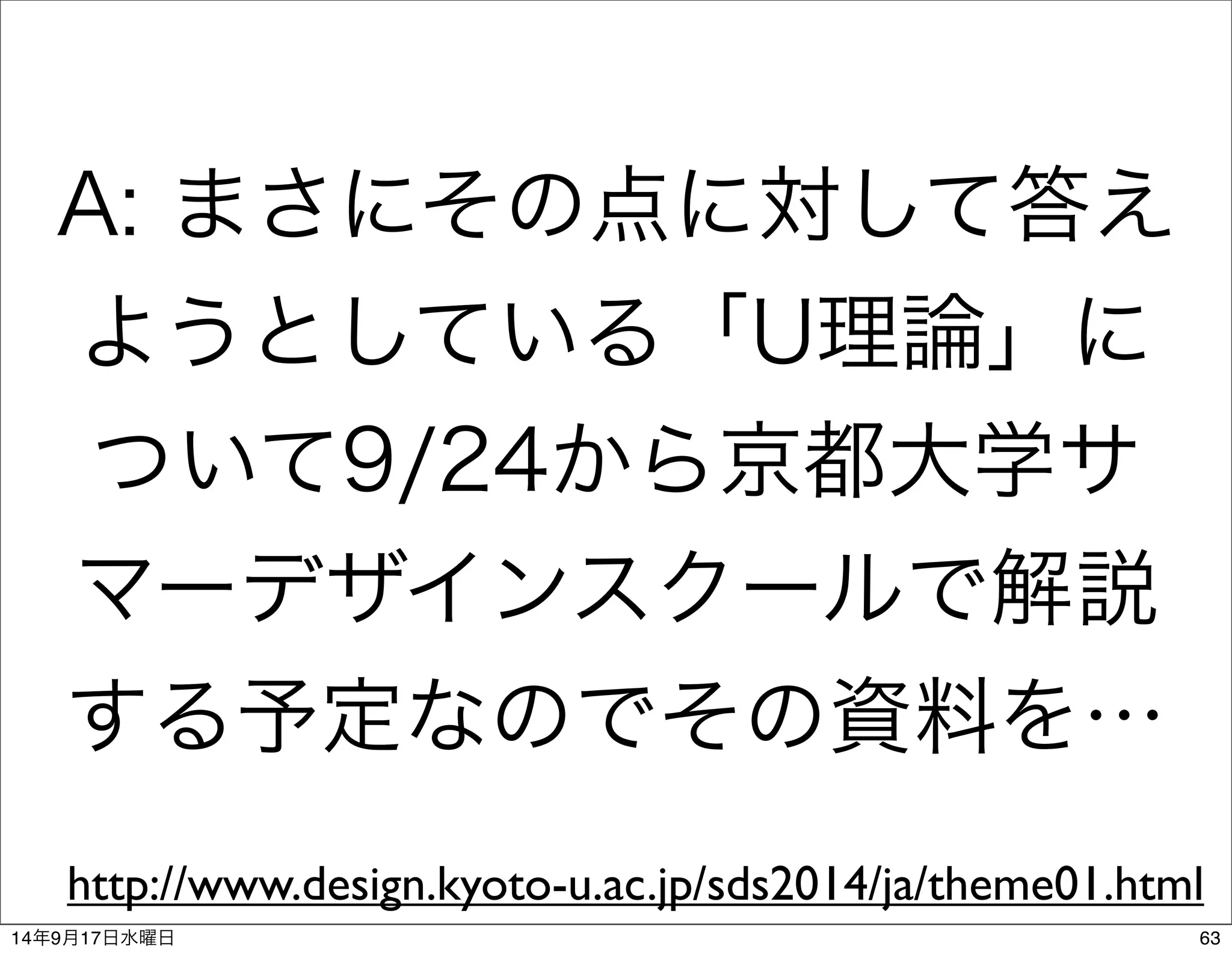 A: まさにその点に対して答え 
ようとしている「U理論」に 
ついて9/24から京都大学サ 
マーデザインスクールで解説 
する予定なのでその資料を… 
http://www.design.kyoto-u.ac.jp/sds2014/ja/theme01.html 
14年9月17日水曜日63 
 