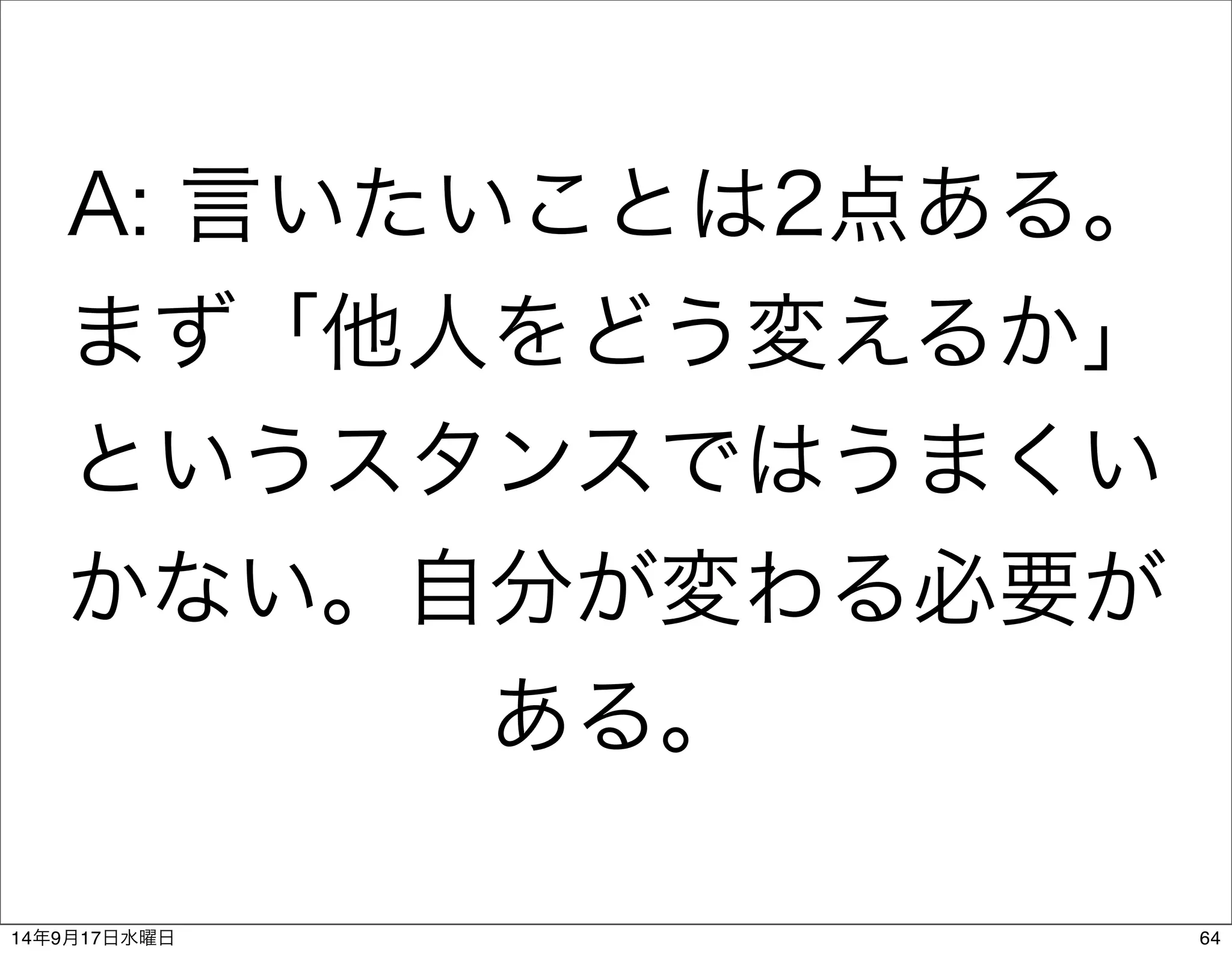 A: 言いたいことは2点ある。 
まず「他人をどう変えるか」 
というスタンスではうまくい 
かない。自分が変わる必要が 
ある。 
14年9月17日水曜日64 
 
