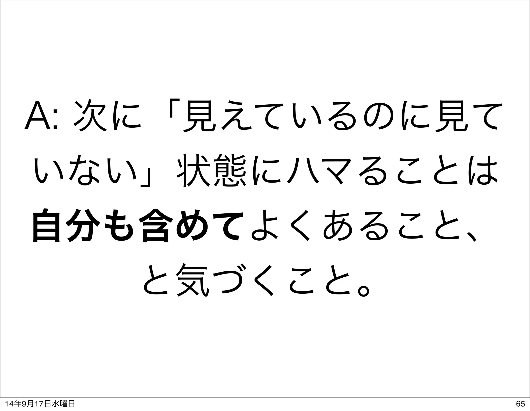 A: 次に「見えているのに見て 
いない」状態にハマることは 
自分も含めてよくあること、 
と気づくこと。 
14年9月17日水曜日65 
 