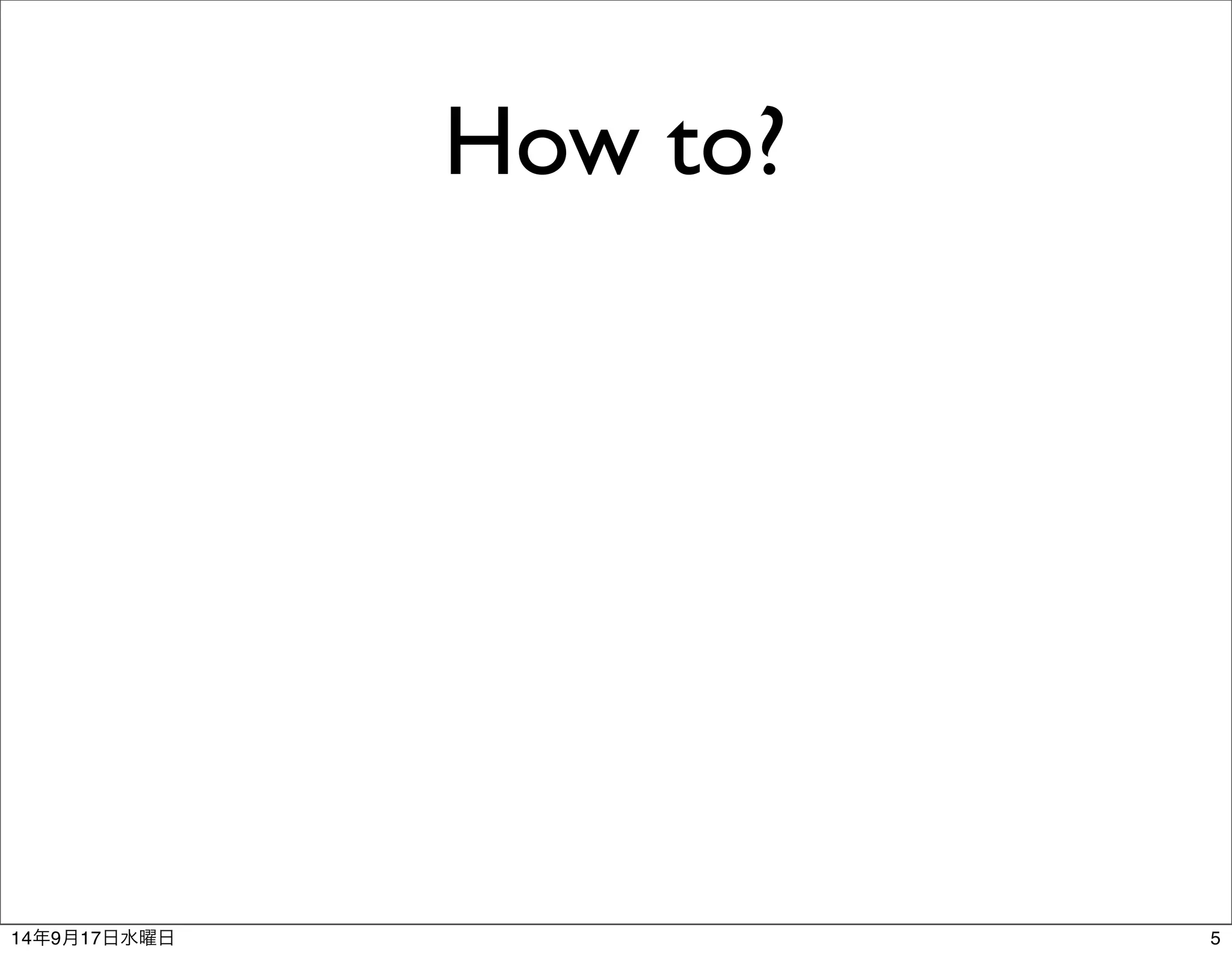 How to? 
14年9月17日水曜日5 
 